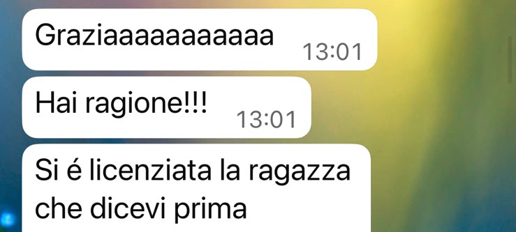 Screenshot di un messaggio: «Graziaaaaaaaaaaaa — Hai ragione!!! — Si è licenziata la ragazza che dicevi prima»